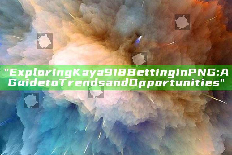 "Exploring Kaya918 Betting in PNG: A Guide to Trends and Opportunities"
